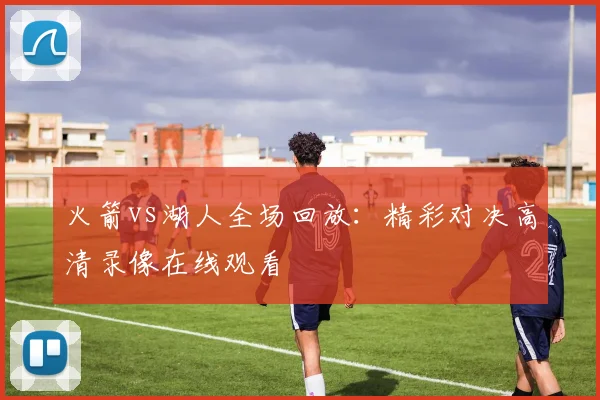 火箭vs湖人全场回放：精彩对决高清录像在线观看