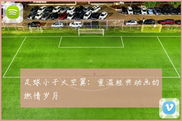 足球小子大空翼：重温经典动画的燃情岁月