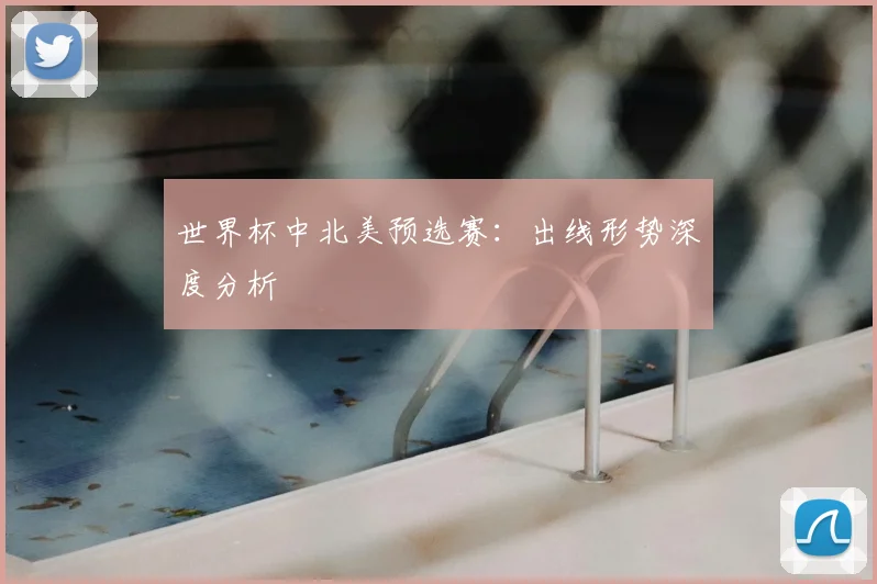世界杯中北美预选赛：出线形势深度分析