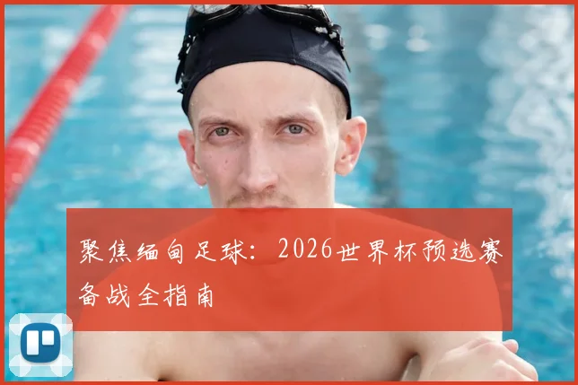 聚焦缅甸足球：2026世界杯预选赛备战全指南