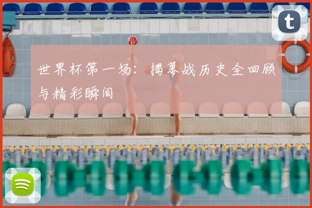 世界杯第一场：揭幕战历史全回顾与精彩瞬间