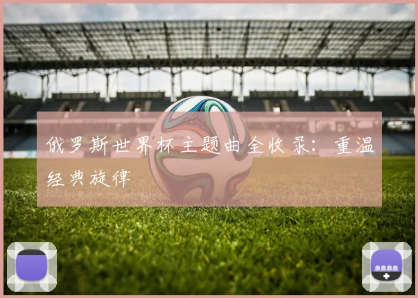 俄罗斯世界杯主题曲全收录:重温经典旋律