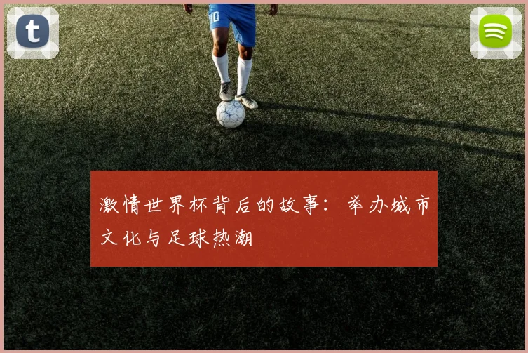 激情世界杯背后的故事：举办城市文化与足球热潮