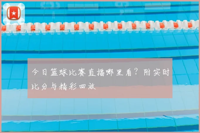 今日篮球比赛直播哪里看?附实时比分与精彩回放