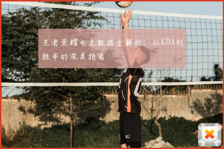 王者荣耀电竞数据全解析:从KDA到胜率的深度指南