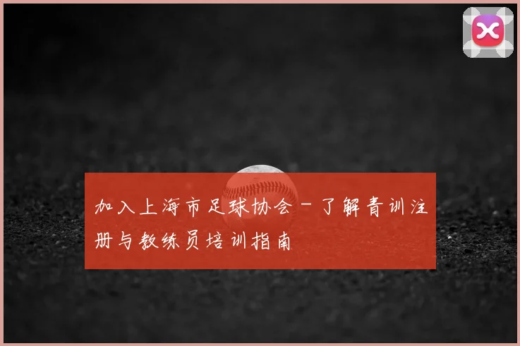 加入上海市足球协会 - 了解青训注册与教练员培训指南