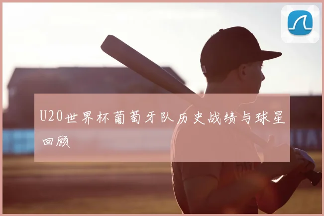 U20世界杯葡萄牙队历史战绩与球星回顾