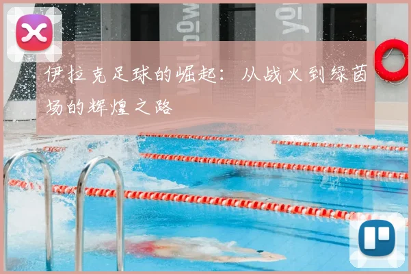 伊拉克足球的崛起:从战火到绿茵场的辉煌之路