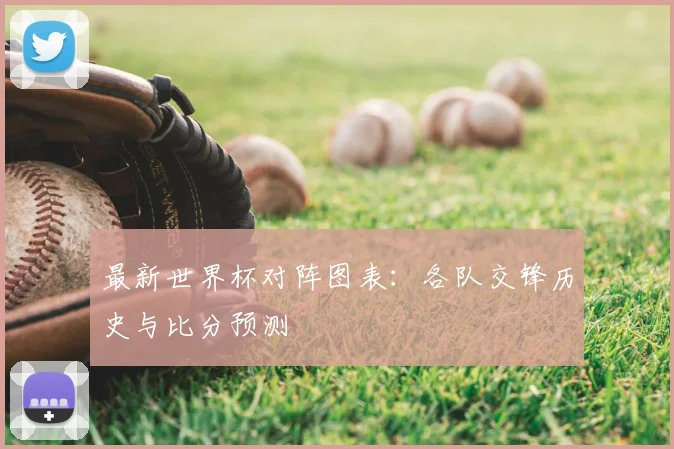 最新世界杯对阵图表：各队交锋历史与比分预测